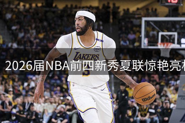2026届NBA前四新秀夏联惊艳亮相 天赋新星集体兑现选秀承诺